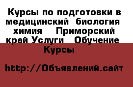 Курсы по подготовки в медицинский (биология ,химия) - Приморский край Услуги » Обучение. Курсы   